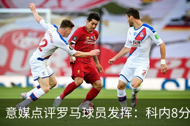 意媒点评罗马球员发挥：科内8分最高，巴列尔迪7分